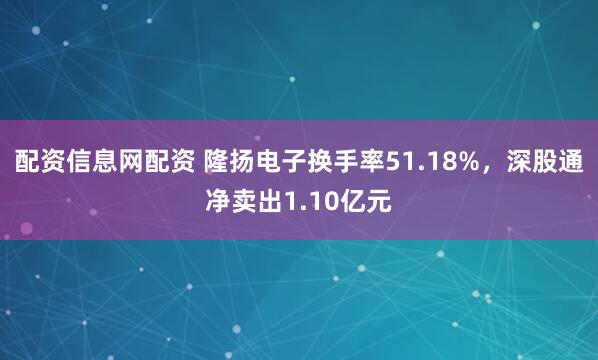 配资信息网配资 隆扬电子换手率51.18%，深股通净卖出1.10亿元