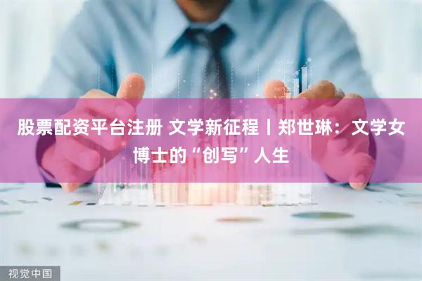 股票配资平台注册 文学新征程丨郑世琳：文学女博士的“创写”人生