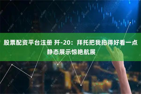 股票配资平台注册 歼-20：拜托把我拍得好看一点 静态展示惊艳航展