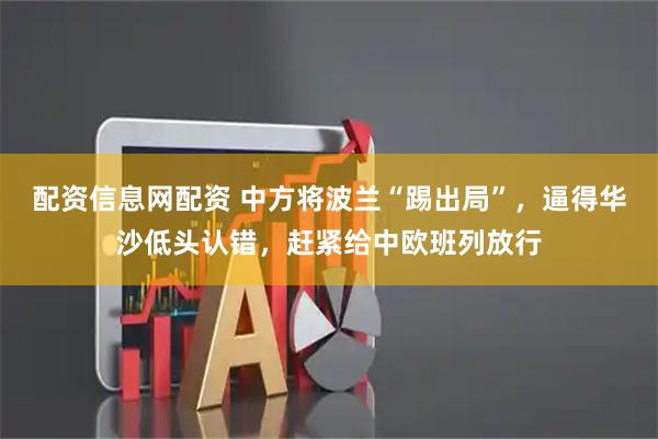 配资信息网配资 中方将波兰“踢出局”，逼得华沙低头认错，赶紧给中欧班列放行