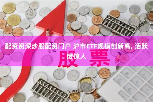 配资资深炒股配资门户 沪市ETF规模创新高, 活跃度惊人