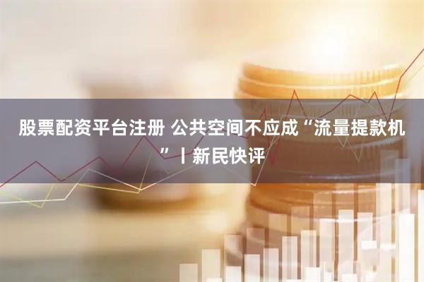 股票配资平台注册 公共空间不应成“流量提款机”丨新民快评