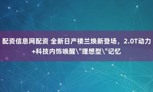 配资信息网配资 全新日产楼兰焕新登场，2.0T动力+科技内饰唤醒＂理想型＂记忆