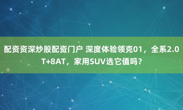 配资资深炒股配资门户 深度体验领克01，全系2.0T+8AT，家用SUV选它值吗？