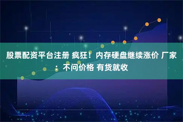 股票配资平台注册 疯狂！内存硬盘继续涨价 厂家：不问价格 有货就收