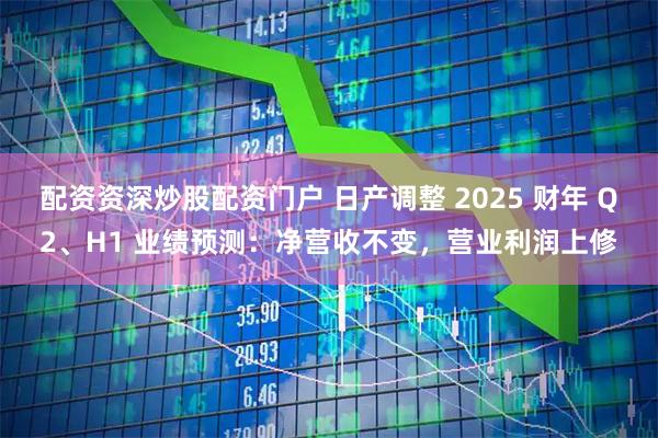 配资资深炒股配资门户 日产调整 2025 财年 Q2、H1 业绩预测：净营收不变，营业利润上修