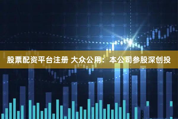 股票配资平台注册 大众公用：本公司参股深创投
