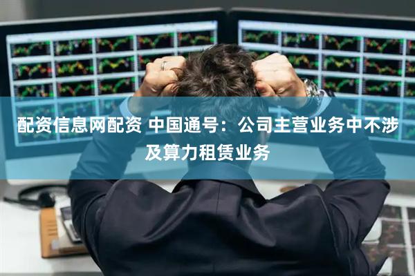 配资信息网配资 中国通号：公司主营业务中不涉及算力租赁业务