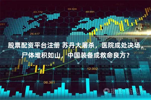 股票配资平台注册 苏丹大屠杀，医院成处决场，尸体堆积如山，中国装备成救命良方？