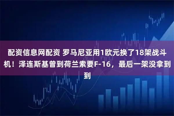 配资信息网配资 罗马尼亚用1欧元换了18架战斗机！泽连斯基曾到荷兰索要F-16，最后一架没拿到