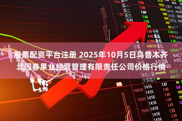 股票配资平台注册 2025年10月5日乌鲁木齐北园春果业经营管理有限责任公司价格行情