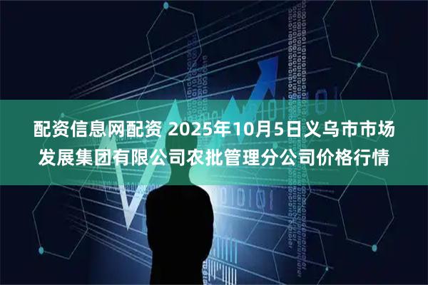 配资信息网配资 2025年10月5日义乌市市场发展集团有限公司农批管理分公司价格行情
