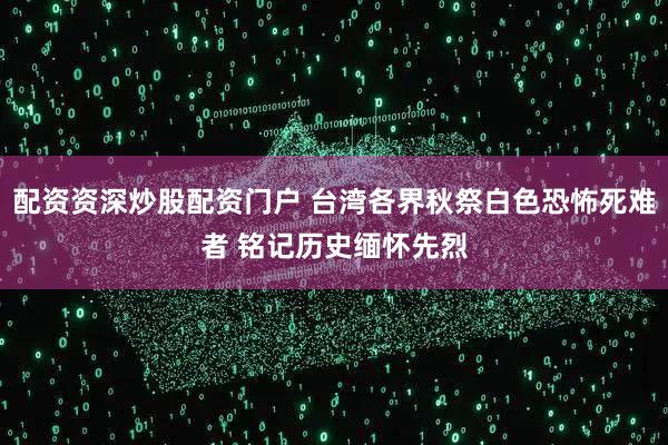 配资资深炒股配资门户 台湾各界秋祭白色恐怖死难者 铭记历史缅怀先烈