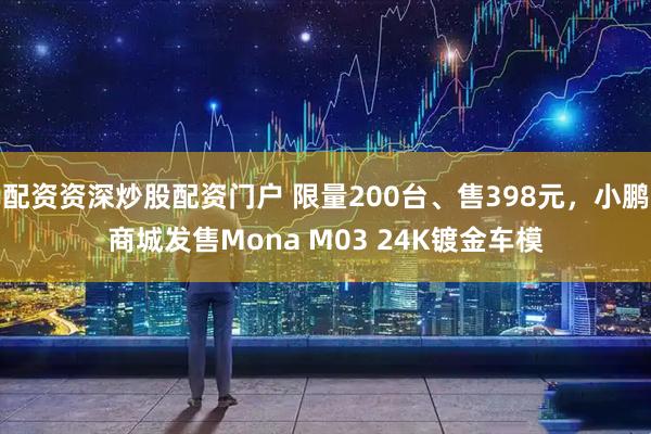 配资资深炒股配资门户 限量200台、售398元，小鹏商城发售Mona M03 24K镀金车模