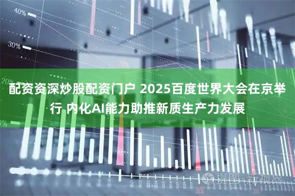 配资资深炒股配资门户 2025百度世界大会在京举行 内化AI能力助推新质生产力发展