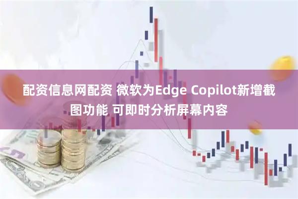 配资信息网配资 微软为Edge Copilot新增截图功能 可即时分析屏幕内容