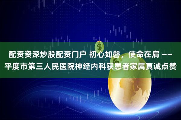 配资资深炒股配资门户 初心如磐，使命在肩 ——平度市第三人民医院神经内科获患者家属真诚点赞