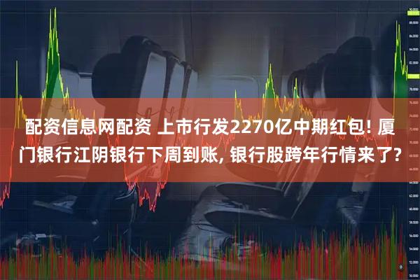 配资信息网配资 上市行发2270亿中期红包! 厦门银行江阴银行下周到账, 银行股跨年行情来了?