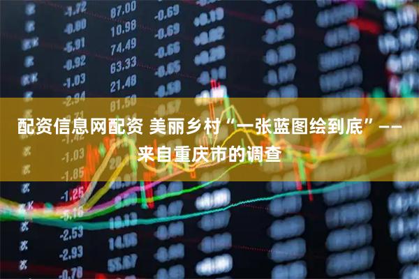 配资信息网配资 美丽乡村“一张蓝图绘到底”——来自重庆市的调查