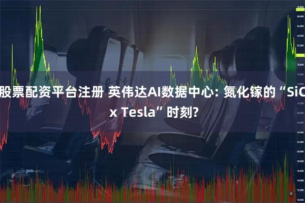 股票配资平台注册 英伟达AI数据中心: 氮化镓的“SiC x Tesla”时刻?