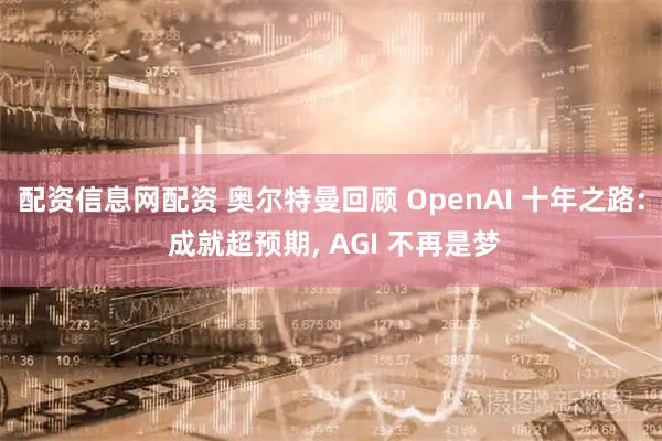 配资信息网配资 奥尔特曼回顾 OpenAI 十年之路: 成就超预期, AGI 不再是梦