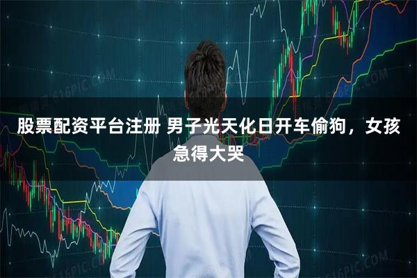 股票配资平台注册 男子光天化日开车偷狗，女孩急得大哭