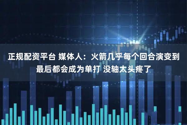 正规配资平台 媒体人：火箭几乎每个回合演变到最后都会成为单打 没轴太头疼了