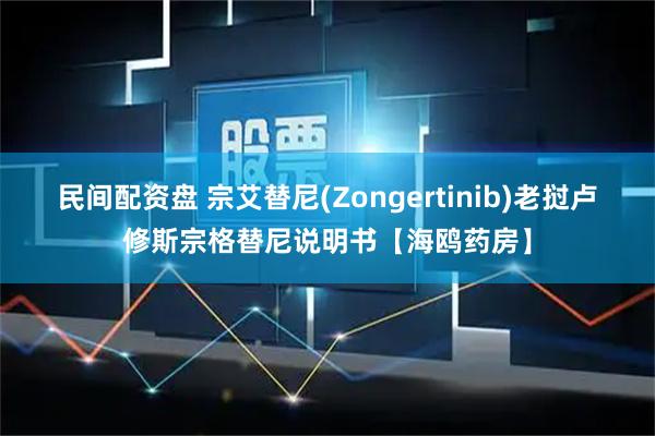 民间配资盘 宗艾替尼(Zongertinib)老挝卢修斯宗格替尼说明书【海鸥药房】