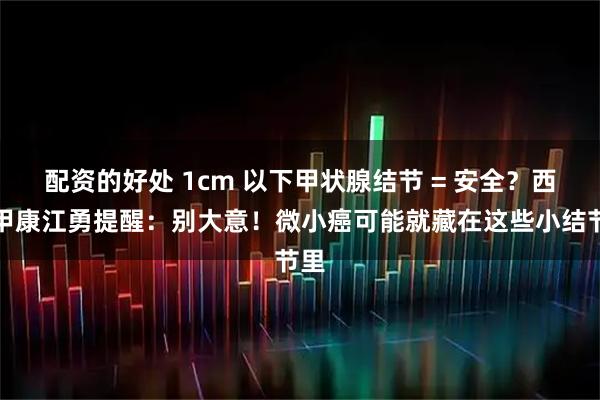 配资的好处 1cm 以下甲状腺结节 = 安全？西安甲康江勇提醒：别大意！微小癌可能就藏在这些小结节里