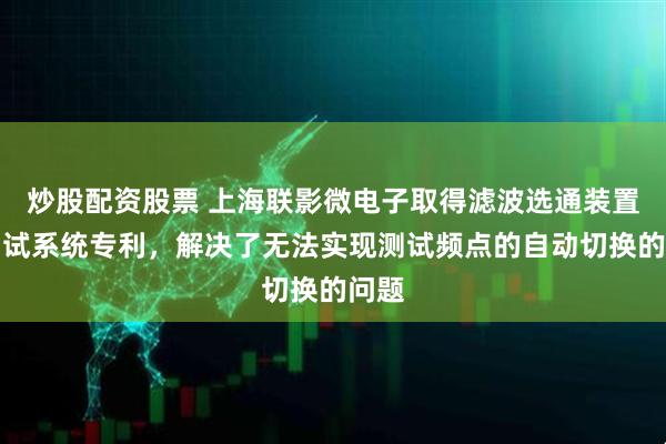 炒股配资股票 上海联影微电子取得滤波选通装置与测试系统专利，解决了无法实现测试频点的自动切换的问题