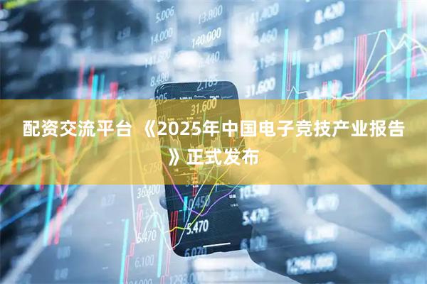 配资交流平台 《2025年中国电子竞技产业报告》正式发布