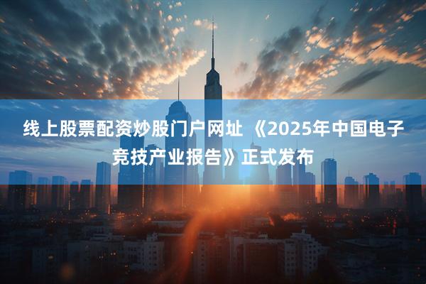 线上股票配资炒股门户网址 《2025年中国电子竞技产业报告》正式发布