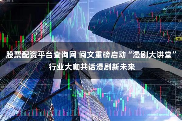 股票配资平台查询网 阅文重磅启动“漫剧大讲堂” 行业大咖共话漫剧新未来