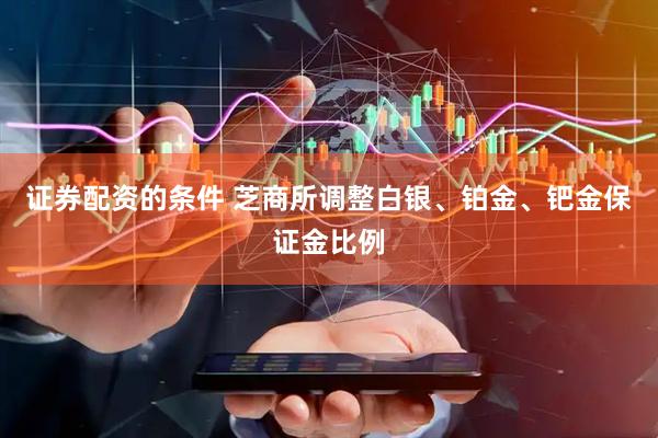 证券配资的条件 芝商所调整白银、铂金、钯金保证金比例