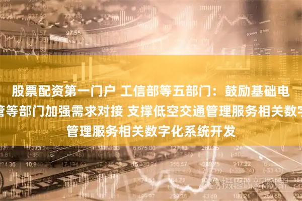 股票配资第一门户 工信部等五部门：鼓励基础电信企业与空管等部门加强需求对接 支撑低空交通管理服务相关数字化系统开发