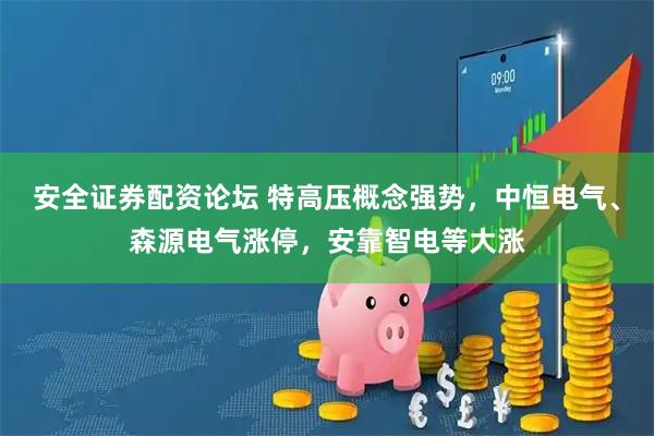 安全证券配资论坛 特高压概念强势，中恒电气、森源电气涨停，安靠智电等大涨