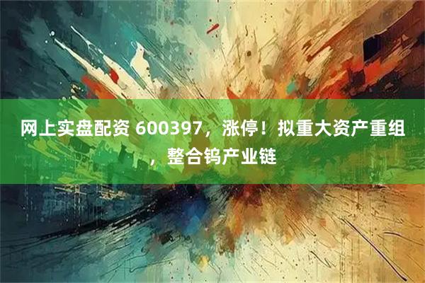 网上实盘配资 600397，涨停！拟重大资产重组，整合钨产业链