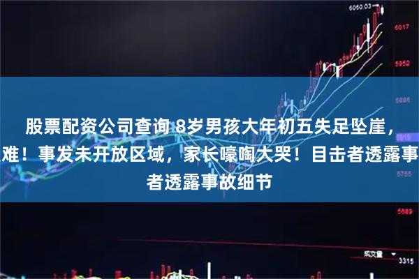 股票配资公司查询 8岁男孩大年初五失足坠崖，不幸遇难！事发未开放区域，家长嚎啕大哭！目击者透露事故细节