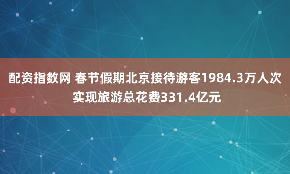 配资指数网 春节假期北京接待游客1984.3万人次 实现旅游总花费331.4亿元