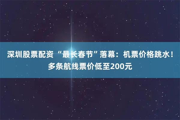 深圳股票配资 “最长春节”落幕：机票价格跳水！多条航线票价低至200元
