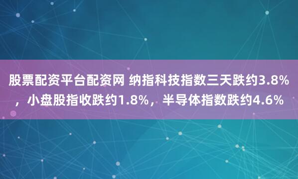 股票配资平台配资网 纳指科技指数三天跌约3.8%，小盘股指收跌约1.8%，半导体指数跌约4.6%