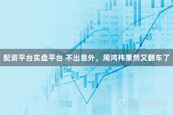 配资平台实盘平台 不出意外，周鸿祎果然又翻车了