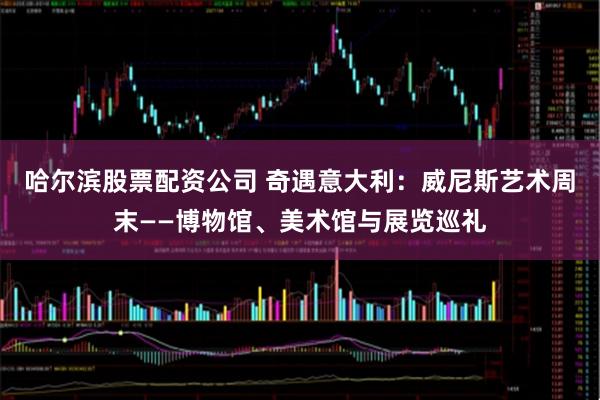 哈尔滨股票配资公司 奇遇意大利：威尼斯艺术周末——博物馆、美术馆与展览巡礼