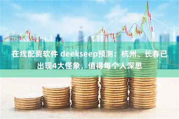 在线配资软件 deekseep预测：杭州、长春已出现4大怪象，值得每个人深思