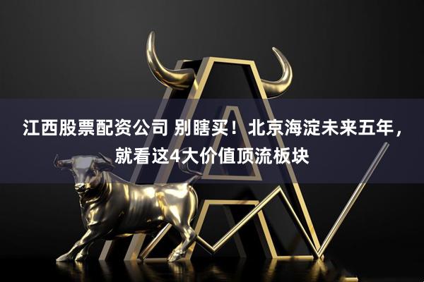 江西股票配资公司 别瞎买！北京海淀未来五年，就看这4大价值顶流板块
